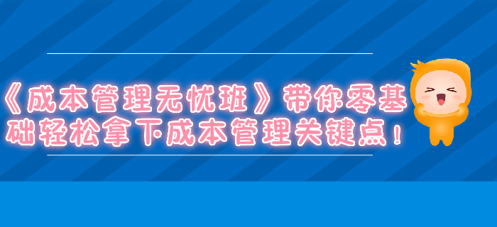 《成本管理無憂班》帶你零基礎輕松拿下成本管理關鍵點,！