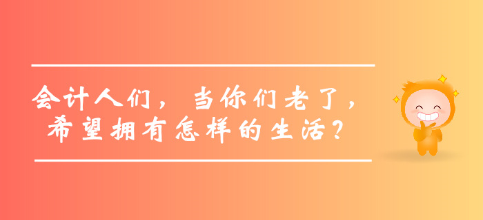 會計人們,，當你們老了，希望擁有怎樣的生活,？