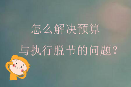 怎么解決預(yù)算與執(zhí)行脫節(jié)的問題,？