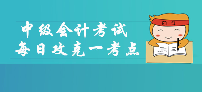 2019年中級會計考試每日攻克一考點,，這些內(nèi)容你掌握了嗎,？