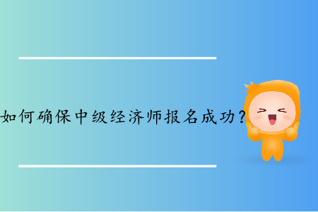 如何確保2019年中級(jí)經(jīng)濟(jì)師報(bào)名成功,？