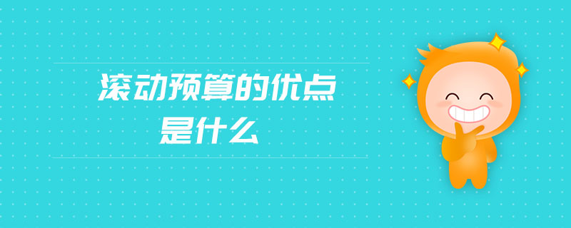 滾動(dòng)預(yù)算的優(yōu)點(diǎn)是什么