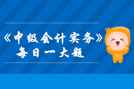 2019年中級會計(jì)實(shí)務(wù)每日攻克一大題：8月18日