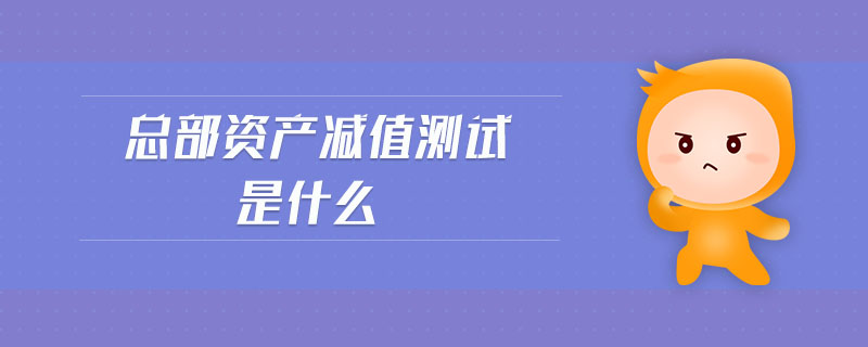 總部資產(chǎn)減值測試是什么