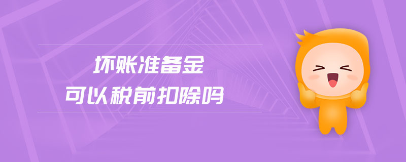 壞賬準(zhǔn)備金可以稅前扣除嗎