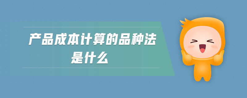 產(chǎn)品成本計算的品種法是什么