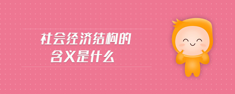 社會經(jīng)濟(jì)結(jié)構(gòu)的含義是什么