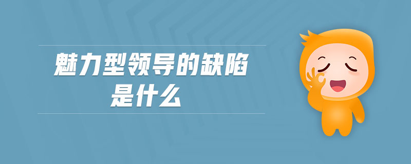 魅力型領(lǐng)導(dǎo)的缺陷是什么