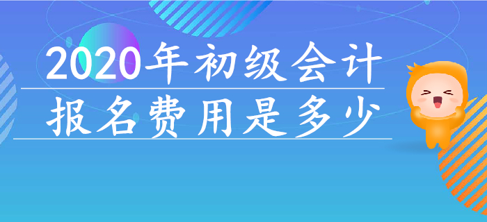 2020年初級(jí)會(huì)計(jì)報(bào)名費(fèi)用是多少？早看早知道,！