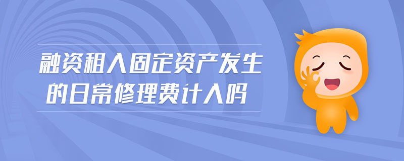 融資租入固定資產(chǎn)發(fā)生的日常修理費(fèi)計(jì)入嗎