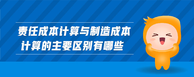 責(zé)任成本計(jì)算與制造成本計(jì)算的主要區(qū)別有哪些