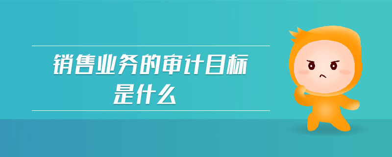 銷(xiāo)售業(yè)務(wù)的審計(jì)目標(biāo)是什么