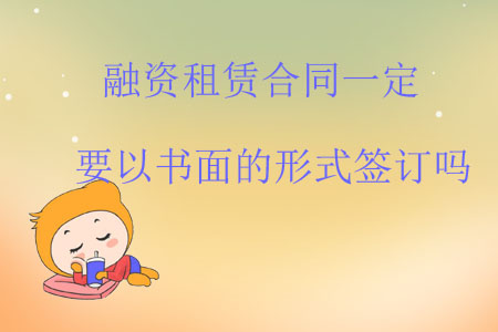 融資租賃合同一定要以書面的形式簽訂嗎？
