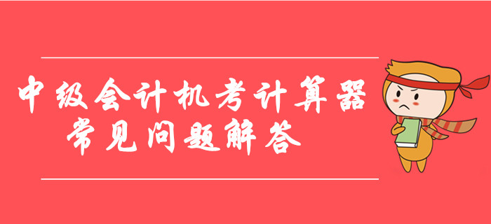 中級(jí)會(huì)計(jì)機(jī)考計(jì)算器使用常見問題解答,，臨考必看,！