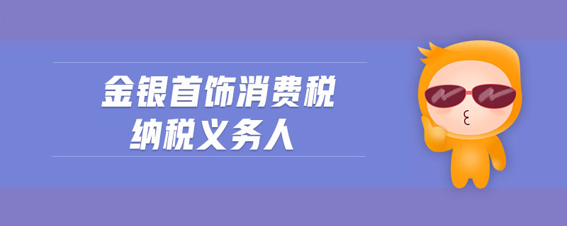 金銀首飾消費(fèi)稅納稅義務(wù)人