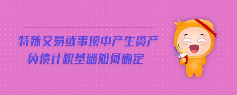 特殊交易或事項中產(chǎn)生資產(chǎn)負(fù)債計稅基礎(chǔ)如何確定