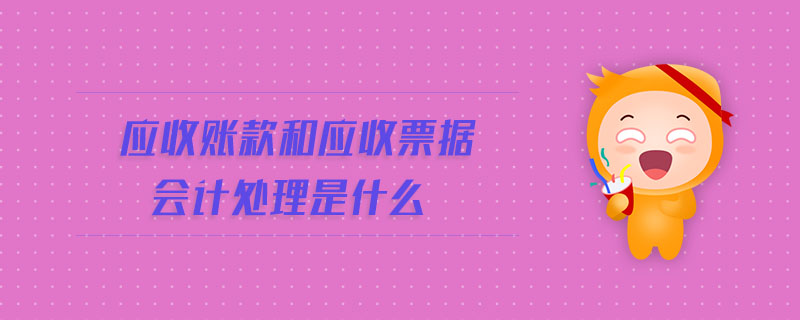 應(yīng)收賬款和應(yīng)收票據(jù)會(huì)計(jì)處理是什么