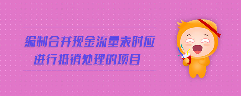 編制合并現(xiàn)金流量表時應(yīng)進行抵銷處理的項目