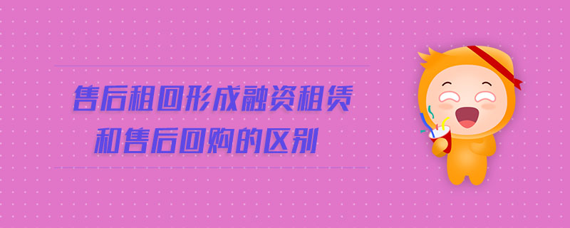 售后租回形成融資租賃和售后回購的區(qū)別