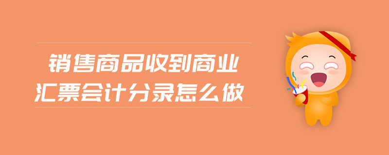 銷售商品收到商業(yè)匯票會(huì)計(jì)分錄怎么做
