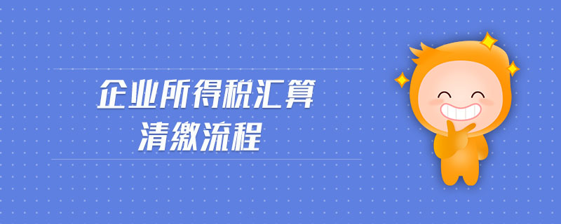 企業(yè)所得稅匯算清繳流程