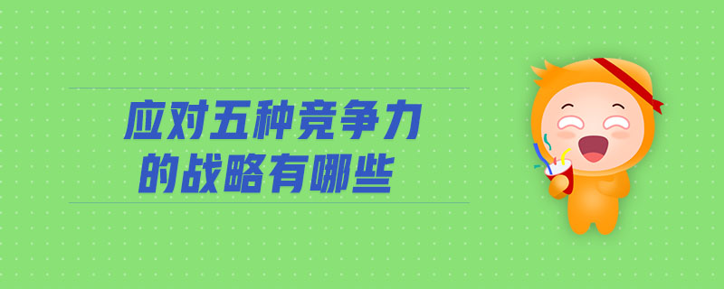 應對五種競爭力的戰(zhàn)略有哪些