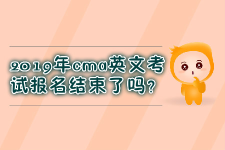 2019年cma英文考試報(bào)名結(jié)束了嗎,？