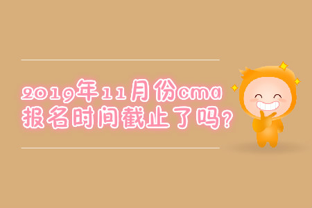 2019年11月份cma報名時間截止了嗎,？