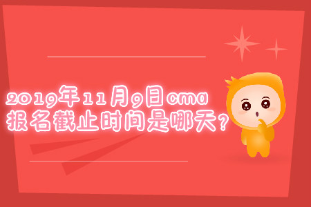 2019年11月9日cma報名截止時間是哪天,？