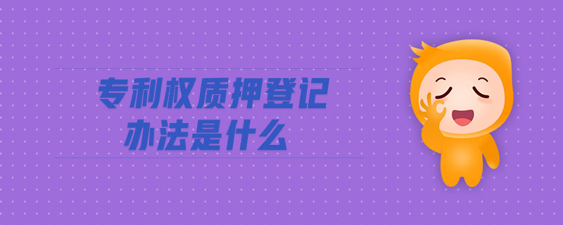 專利權(quán)質(zhì)押登記辦法是什么