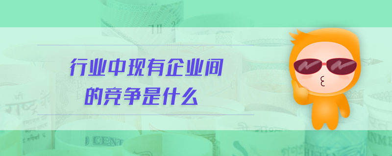 行業(yè)中現(xiàn)有企業(yè)間的競爭是什么