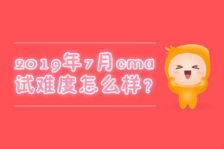 2019年7月cma考試難度怎么樣,？