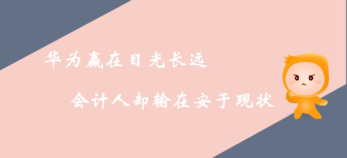 華為贏在目光長(zhǎng)遠(yuǎn)，會(huì)計(jì)人卻輸在安于現(xiàn)狀