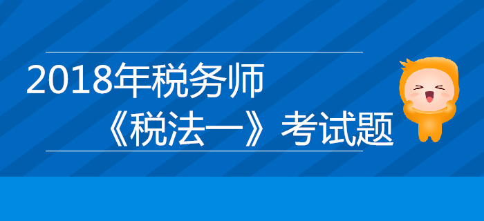 2018年稅務師《稅法一》考試題匯總