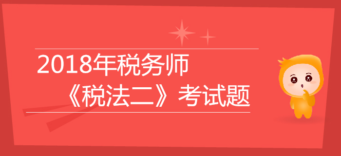 2018年稅務(wù)師《稅法二》考試題匯總