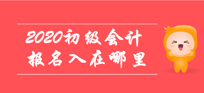 2020年初級(jí)會(huì)計(jì)報(bào)名入口在哪里,？哪天開放？