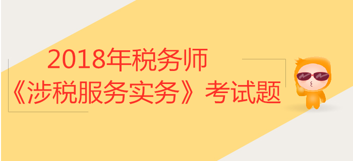 2018年稅務師《涉稅服務實務》考試題匯總