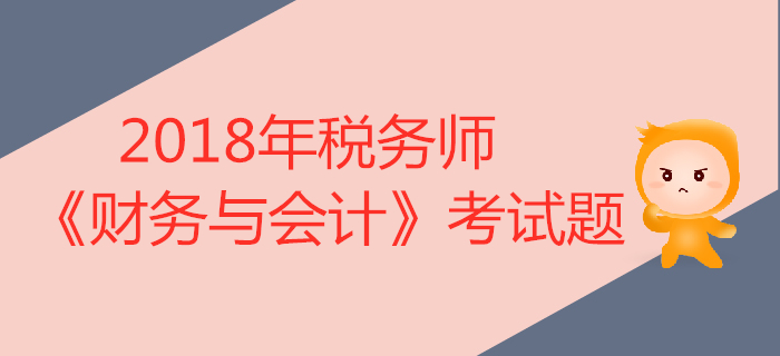 2018年稅務(wù)師《財務(wù)與會計》考試題匯總