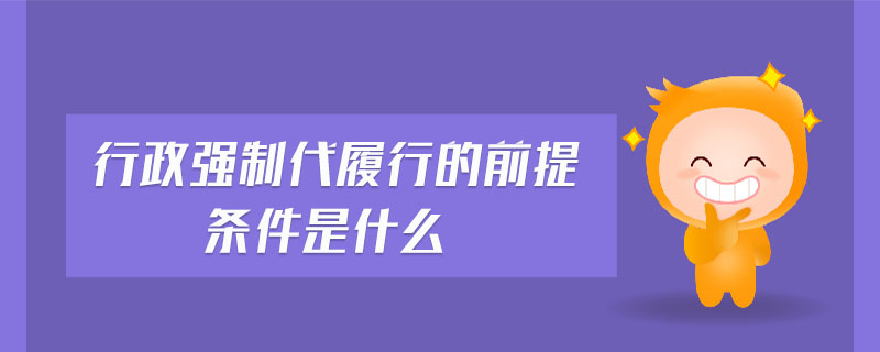 行政強(qiáng)制代履行的前提條件是什么