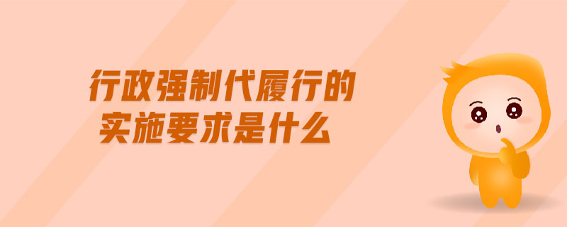 行政強制代履行的實施要求是什么