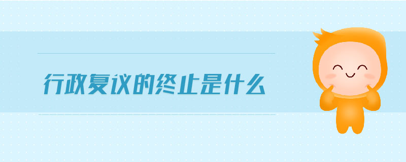 行政復(fù)議的終止是什么
