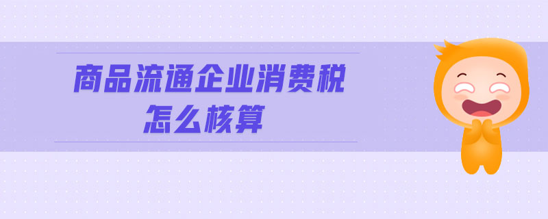 商品流通企業(yè)消費稅怎么核算