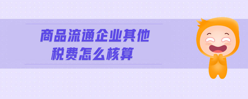 商品流通企業(yè)其他稅費(fèi)怎么核算