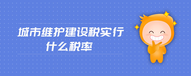 城市維護(hù)建設(shè)稅實行什么稅率