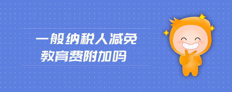 一般納稅人減免教育費(fèi)附加嗎