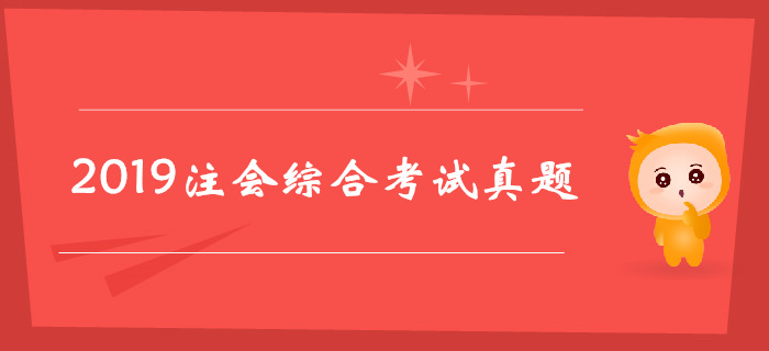 2019年注冊會計師綜合階段考試真題（考生回憶版）