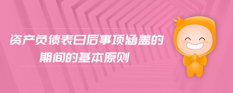 資產(chǎn)負債表日后事項涵蓋的期間的基本原則