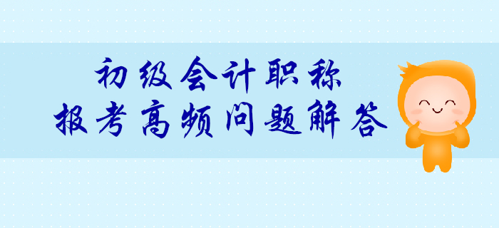 2020年初級會計報考高頻問題解答匯總,！