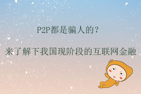 P2P都是騙人的？來(lái)了解下我國(guó)現(xiàn)階段的互聯(lián)網(wǎng)金融