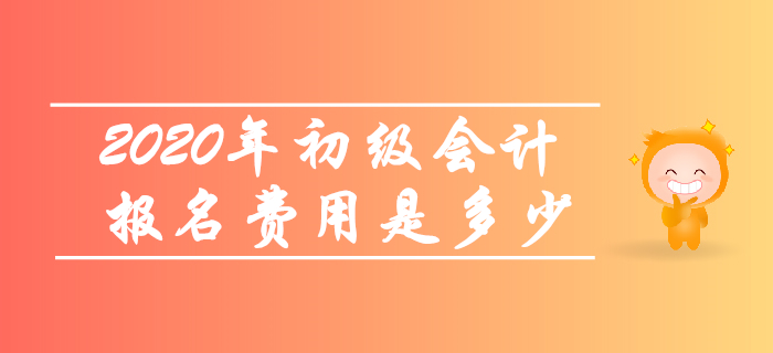 2020年初級(jí)會(huì)計(jì)報(bào)名費(fèi)用是多少,？考生快來(lái)了解！